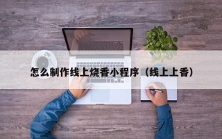海东怎么制作线上烧香小程序（线上上香）