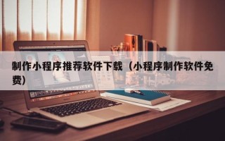 海东制作小程序推荐软件下载（小程序制作软件免费）