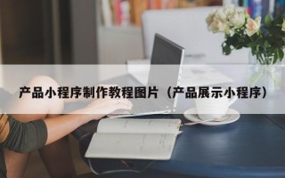 海东产品小程序制作教程图片（产品展示小程序）