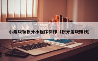 海东小游戏领积分小程序制作（积分游戏赚钱）