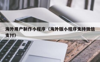 海东海外用户制作小程序（海外版小程序支持微信支付）