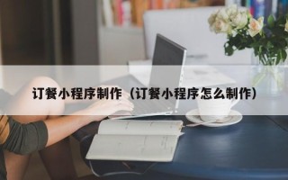 海东订餐小程序制作（订餐小程序怎么制作）