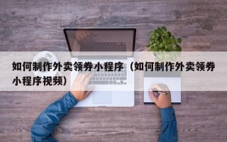 海东如何制作外卖领券小程序（如何制作外卖领券小程序视频）