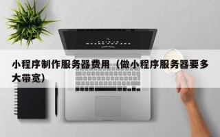 海东小程序制作服务器费用（做小程序服务器要多大带宽）