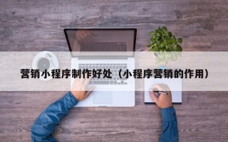 海东营销小程序制作好处（小程序营销的作用）