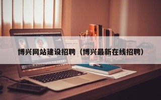 海东博兴网站建设招聘（博兴最新在线招聘）