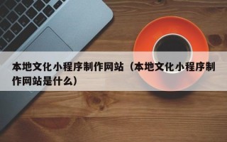 海东本地文化小程序制作网站（本地文化小程序制作网站是什么）
