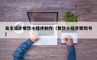 海东自主设计餐饮小程序制作（餐饮小程序策划书）