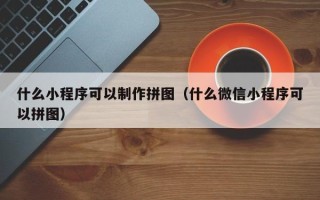 海东什么小程序可以制作拼图（什么微信小程序可以拼图）