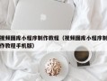 海东视频图库小程序制作教程（视频图库小程序制作教程手机版）