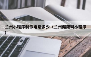 海东兰州小程序制作电话多少（兰州健康码小程序）