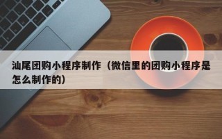 海东汕尾团购小程序制作（微信里的团购小程序是怎么制作的）